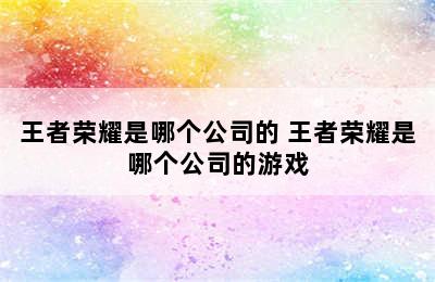 王者荣耀是哪个公司的 王者荣耀是哪个公司的游戏